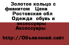 Золотое кольцо с фианитом › Цена ­ 800 - Ростовская обл. Одежда, обувь и аксессуары » Аксессуары   